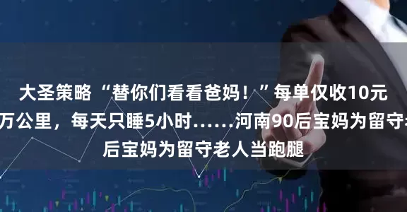 大圣策略 “替你们看看爸妈！”每单仅收10元，半年跑2万公里，每天只睡5小时……河南90后宝妈为留守老人当跑腿