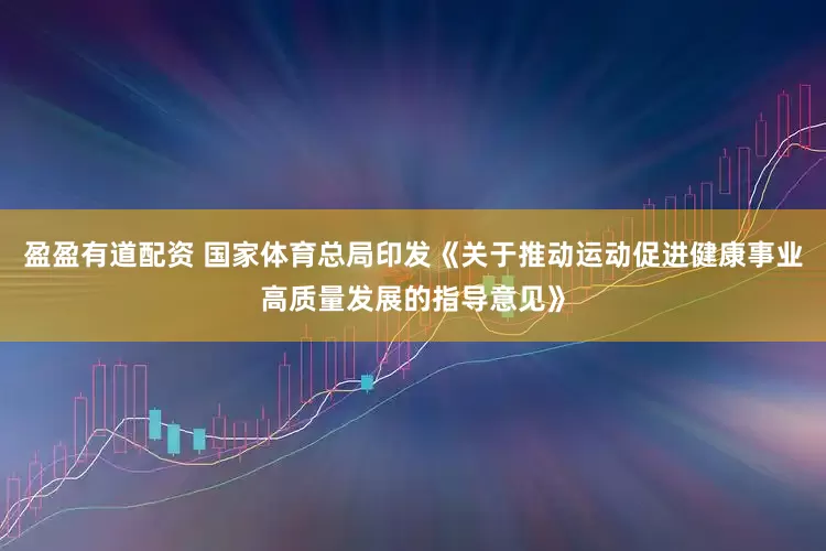 盈盈有道配资 国家体育总局印发《关于推动运动促进健康事业高质量发展的指导意见》