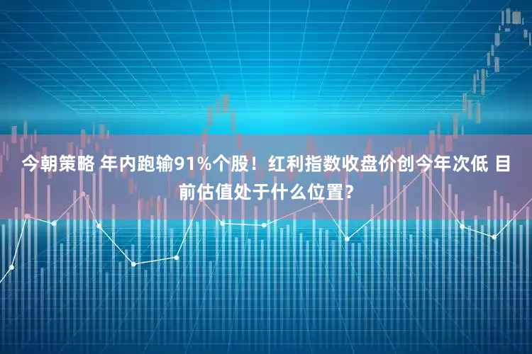今朝策略 年内跑输91%个股！红利指数收盘价创今年次低 目前估值处于什么位置？