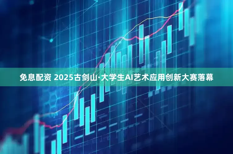 免息配资 2025古剑山·大学生AI艺术应用创新大赛落幕