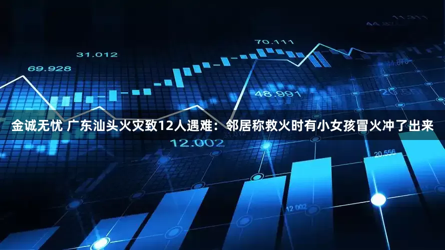 金诚无忧 广东汕头火灾致12人遇难：邻居称救火时有小女孩冒火冲了出来