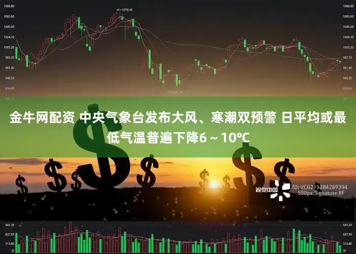金牛网配资 中央气象台发布大风、寒潮双预警 日平均或最低气温普遍下降6～10℃