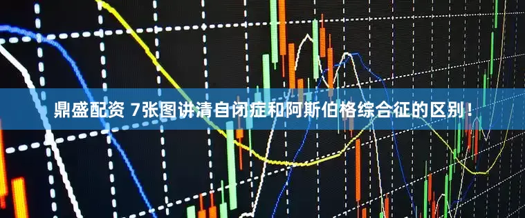 鼎盛配资 7张图讲清自闭症和阿斯伯格综合征的区别！