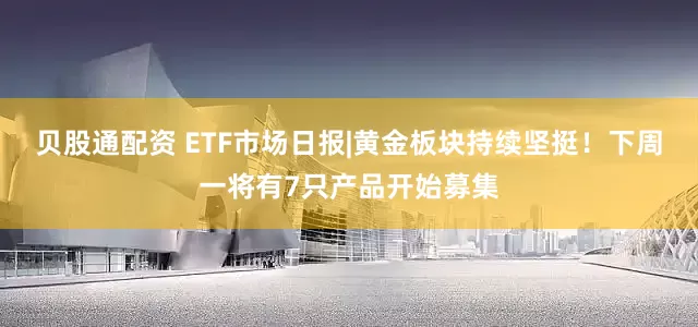 贝股通配资 ETF市场日报|黄金板块持续坚挺！下周一将有7只产品开始募集