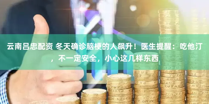 云南吕忠配资 冬天确诊脑梗的人飙升！医生提醒：吃他汀，不一定安全，小心这几样东西