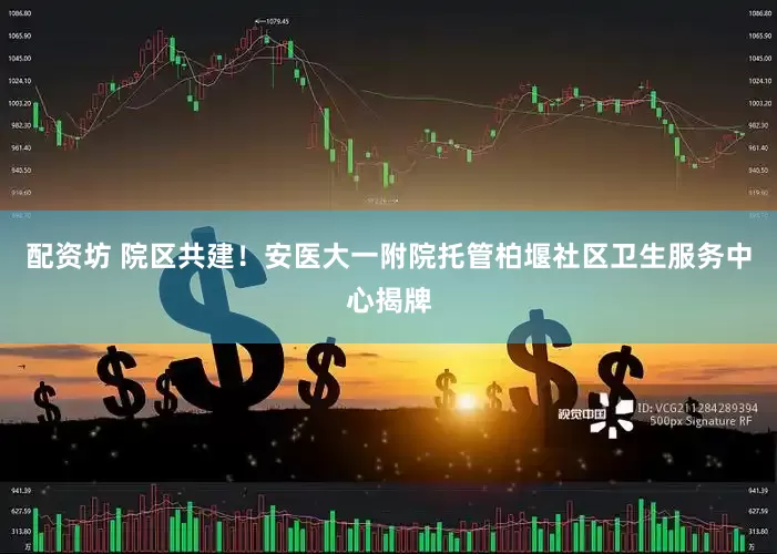 配资坊 院区共建！安医大一附院托管柏堰社区卫生服务中心揭牌