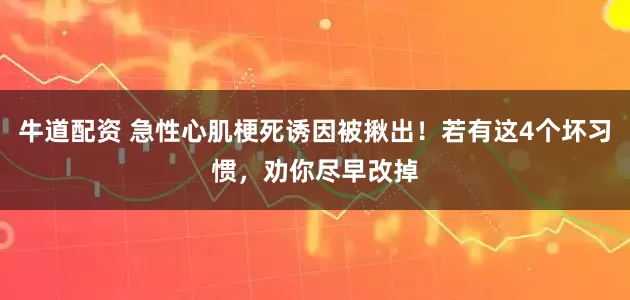 牛道配资 急性心肌梗死诱因被揪出！若有这4个坏习惯，劝你尽早改掉