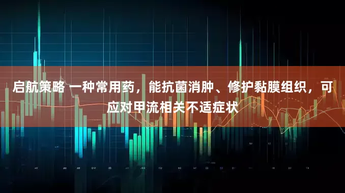 启航策略 一种常用药，能抗菌消肿、修护黏膜组织，可应对甲流相关不适症状
