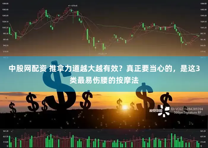中股网配资 推拿力道越大越有效？真正要当心的，是这3类最易伤腰的按摩法