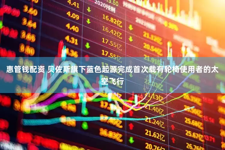 惠管钱配资 贝佐斯旗下蓝色起源完成首次载有轮椅使用者的太空飞行