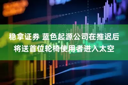 稳拿证券 蓝色起源公司在推迟后将送首位轮椅使用者进入太空