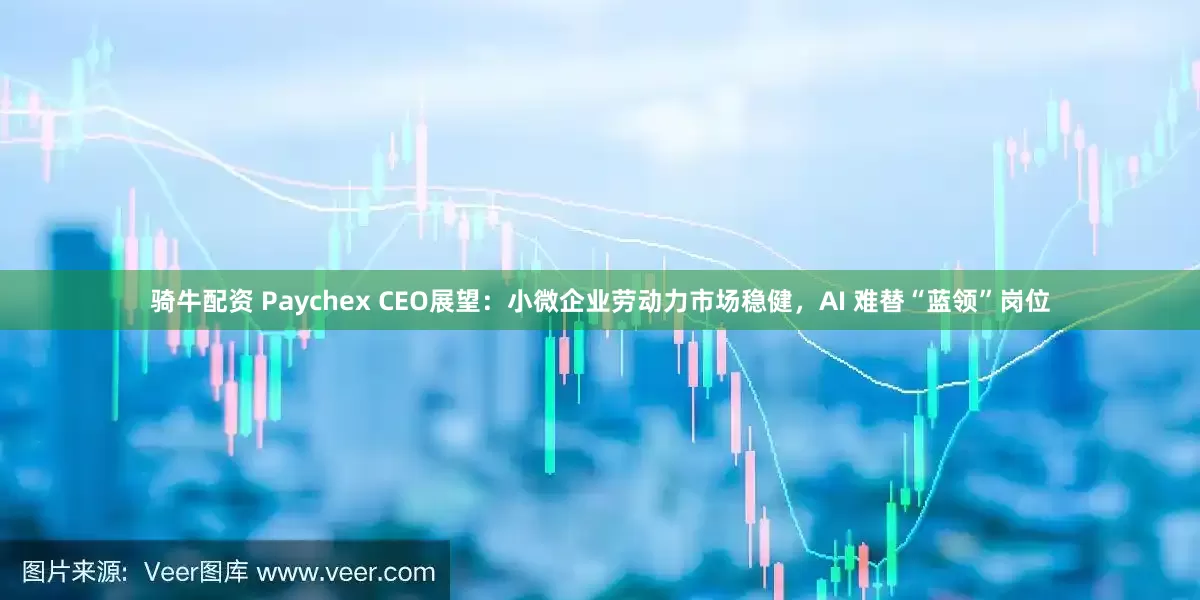 骑牛配资 Paychex CEO展望：小微企业劳动力市场稳健，AI 难替“蓝领”岗位