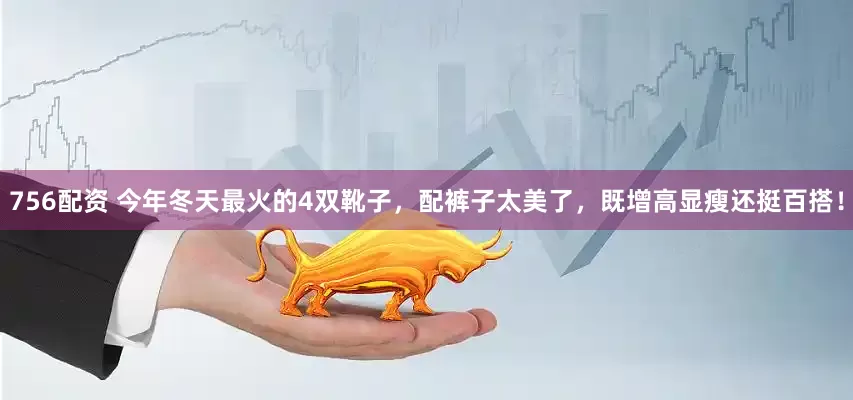 756配资 今年冬天最火的4双靴子，配裤子太美了，既增高显瘦还挺百搭！