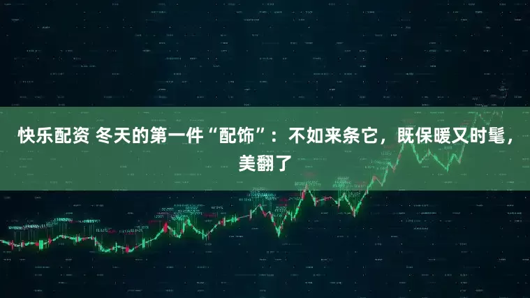 快乐配资 冬天的第一件“配饰”：不如来条它，既保暖又时髦，美翻了