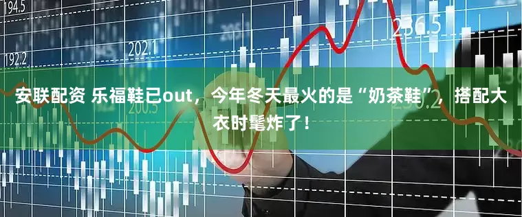 安联配资 乐福鞋已out，今年冬天最火的是“奶茶鞋”，搭配大衣时髦炸了！
