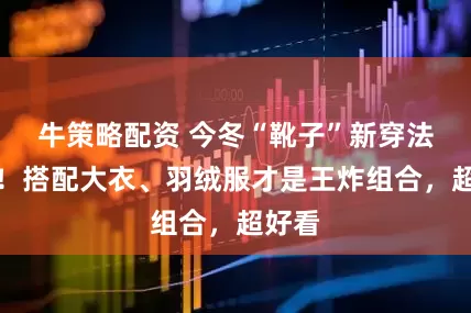 牛策略配资 今冬“靴子”新穿法火了！搭配大衣、羽绒服才是王炸组合，超好看