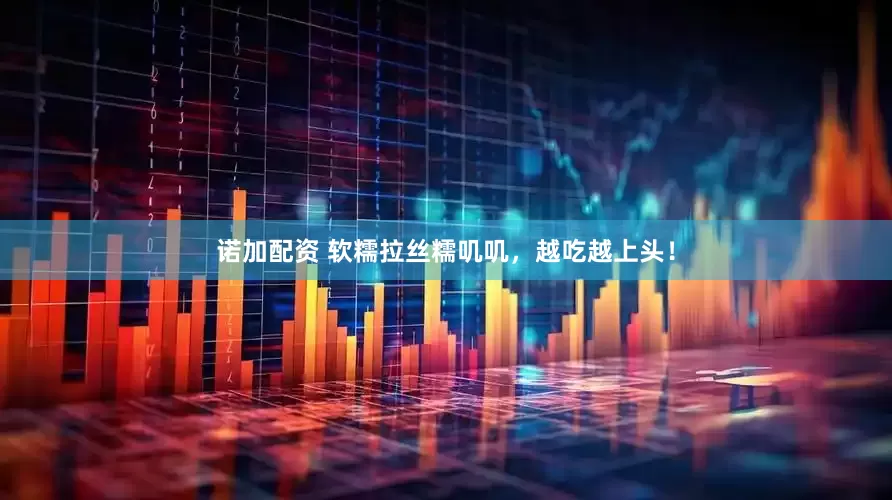 诺加配资 软糯拉丝糯叽叽，越吃越上头！