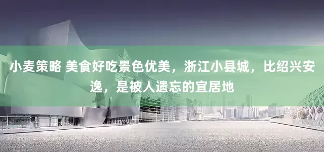 小麦策略 美食好吃景色优美，浙江小县城，比绍兴安逸，是被人遗忘的宜居地