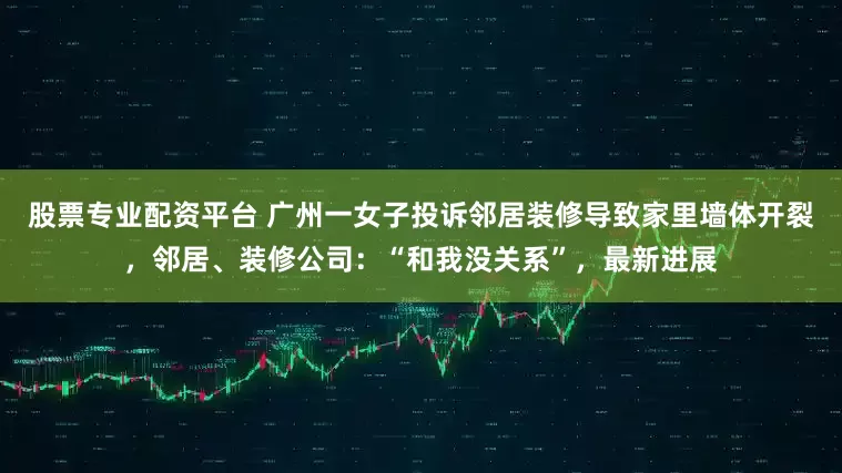 股票专业配资平台 广州一女子投诉邻居装修导致家里墙体开裂，邻居、装修公司：“和我没关系”，最新进展