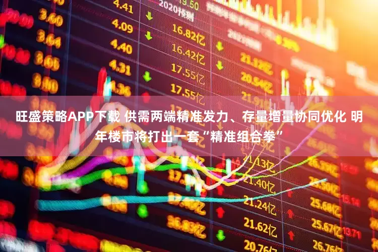 旺盛策略APP下载 供需两端精准发力、存量增量协同优化 明年楼市将打出一套“精准组合拳”