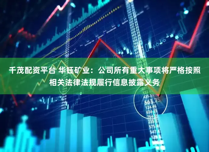 千茂配资平台 华钰矿业：公司所有重大事项将严格按照相关法律法规履行信息披露义务