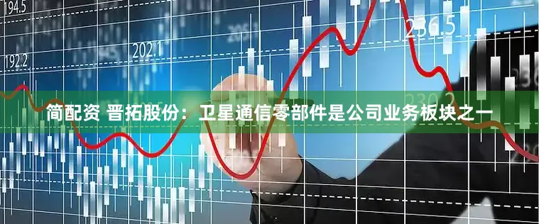 简配资 晋拓股份：卫星通信零部件是公司业务板块之一