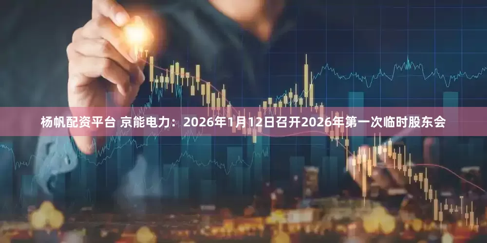 杨帆配资平台 京能电力：2026年1月12日召开2026年第一次临时股东会