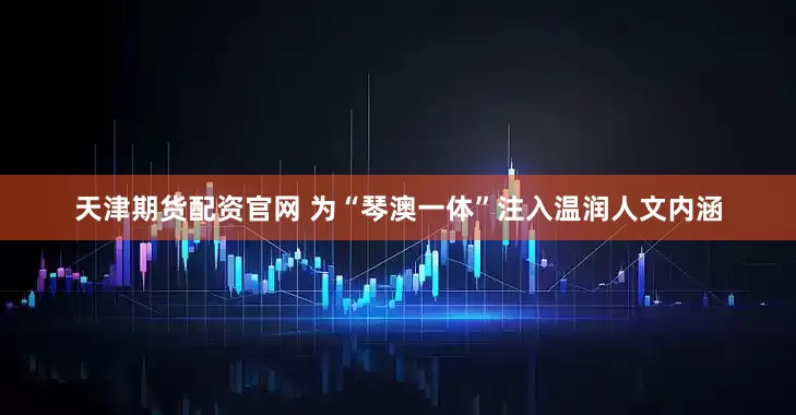 天津期货配资官网 为“琴澳一体”注入温润人文内涵