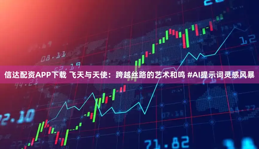信达配资APP下载 飞天与天使：跨越丝路的艺术和鸣 #AI提示词灵感风暴
