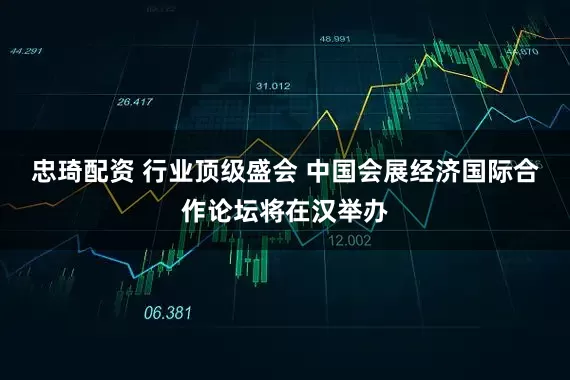 忠琦配资 行业顶级盛会 中国会展经济国际合作论坛将在汉举办
