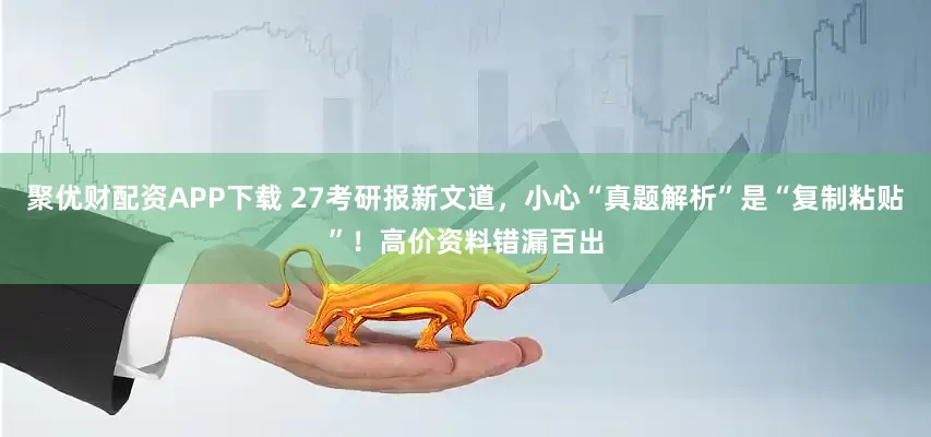 聚优财配资APP下载 27考研报新文道，小心“真题解析”是“复制粘贴”！高价资料错漏百出