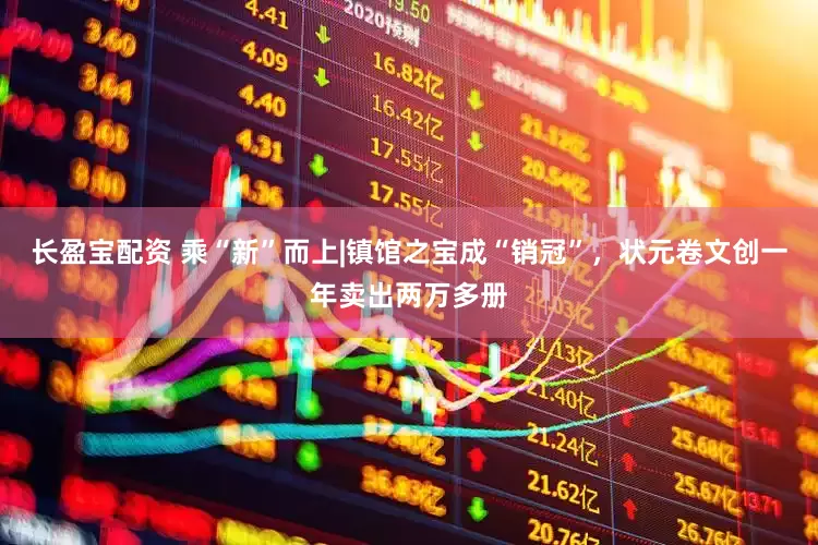 长盈宝配资 乘“新”而上|镇馆之宝成“销冠”，状元卷文创一年卖出两万多册