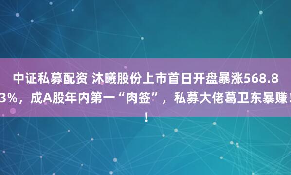 中证私募配资 沐曦股份上市首日开盘暴涨568.83%，成A股年内第一“肉签”，私募大佬葛卫东暴赚！