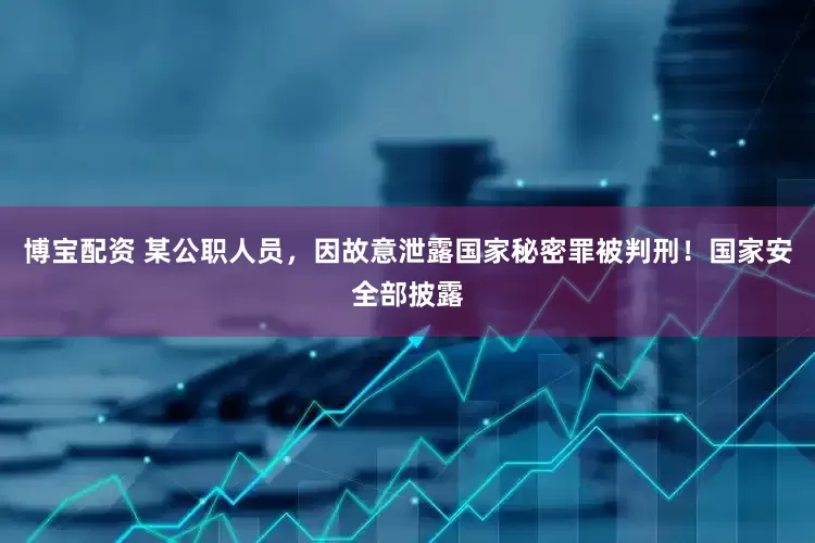 博宝配资 某公职人员，因故意泄露国家秘密罪被判刑！国家安全部披露