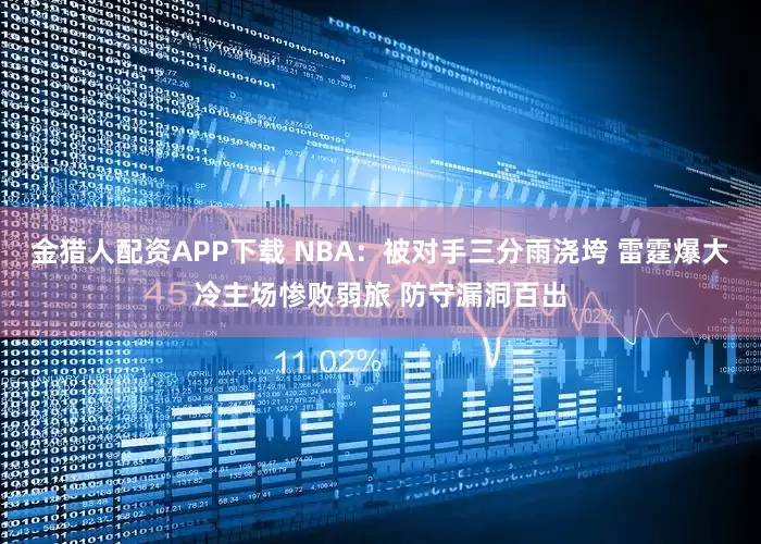 金猎人配资APP下载 NBA：被对手三分雨浇垮 雷霆爆大冷主场惨败弱旅 防守漏洞百出