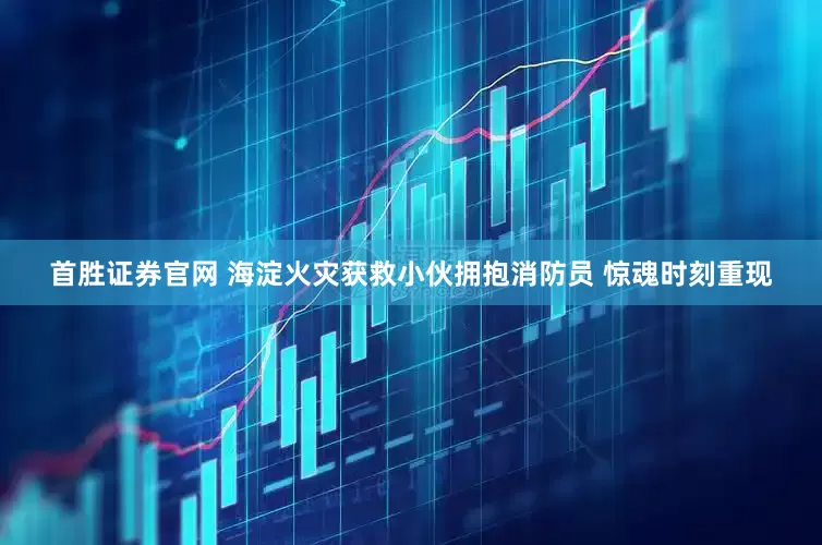 首胜证券官网 海淀火灾获救小伙拥抱消防员 惊魂时刻重现