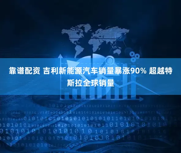 靠谱配资 吉利新能源汽车销量暴涨90% 超越特斯拉全球销量