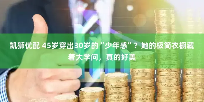 凯狮优配 45岁穿出30岁的“少年感”？她的极简衣橱藏着大学问，真的好美