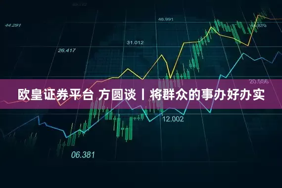 欧皇证券平台 方圆谈丨将群众的事办好办实