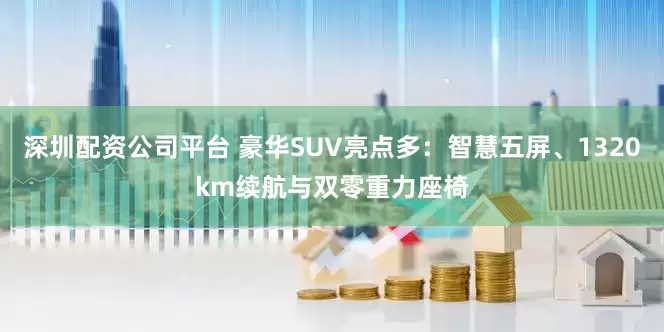 深圳配资公司平台 豪华SUV亮点多：智慧五屏、1320km续航与双零重力座椅