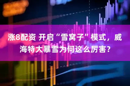 涨8配资 开启“雪窝子”模式,威海特大暴雪为何这么厉害?