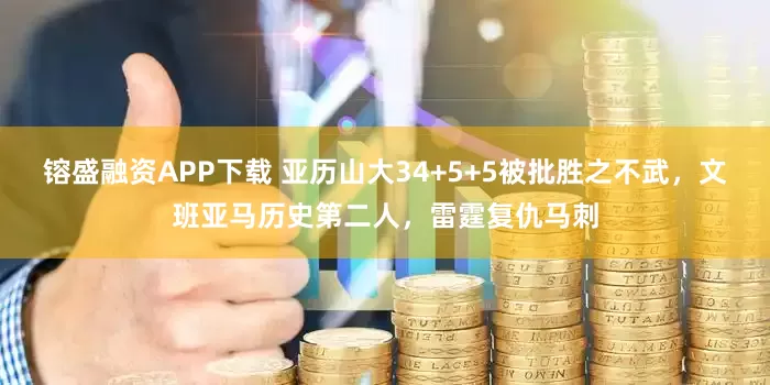 镕盛融资APP下载 亚历山大34+5+5被批胜之不武，文班亚马历史第二人，雷霆复仇马刺