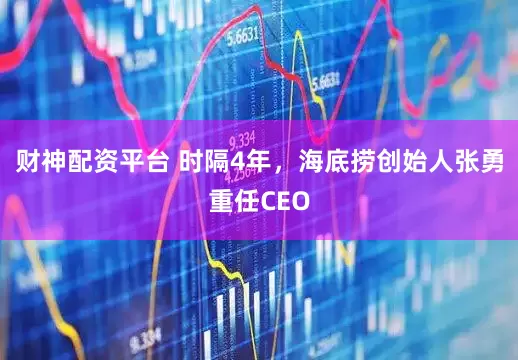 财神配资平台 时隔4年，海底捞创始人张勇重任CEO