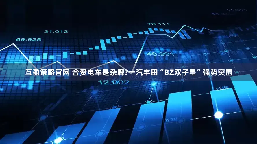 互盈策略官网 合资电车是杂牌?一汽丰田“BZ双子星”强势突围