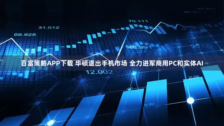 百富策略APP下载 华硕退出手机市场 全力进军商用PC和实体AI