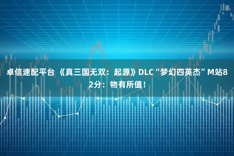 卓信速配平台 《真三国无双：起源》DLC“梦幻四英杰”M站82分：物有所值！