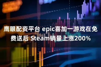 鹰眼配资平台 epic喜加一游戏在免费送后 Steam销量上涨200%