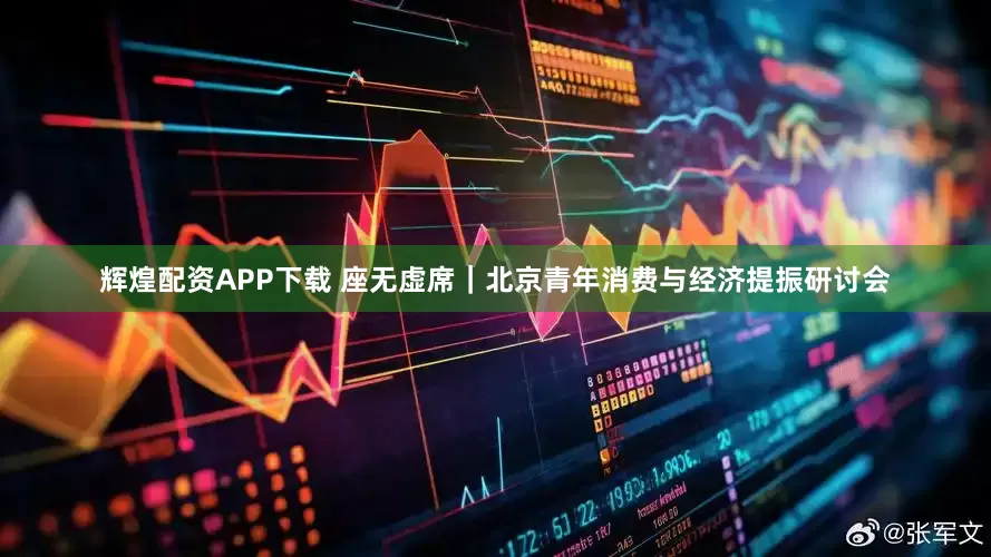 辉煌配资APP下载 座无虚席｜北京青年消费与经济提振研讨会
