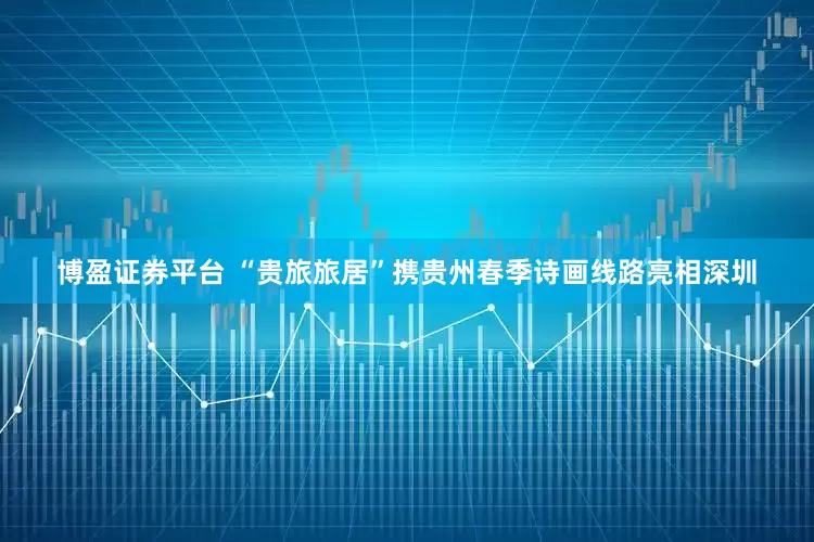 博盈证券平台 “贵旅旅居”携贵州春季诗画线路亮相深圳