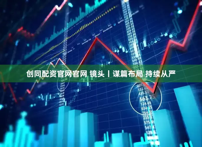 创同配资官网官网 镜头丨谋篇布局 持续从严
